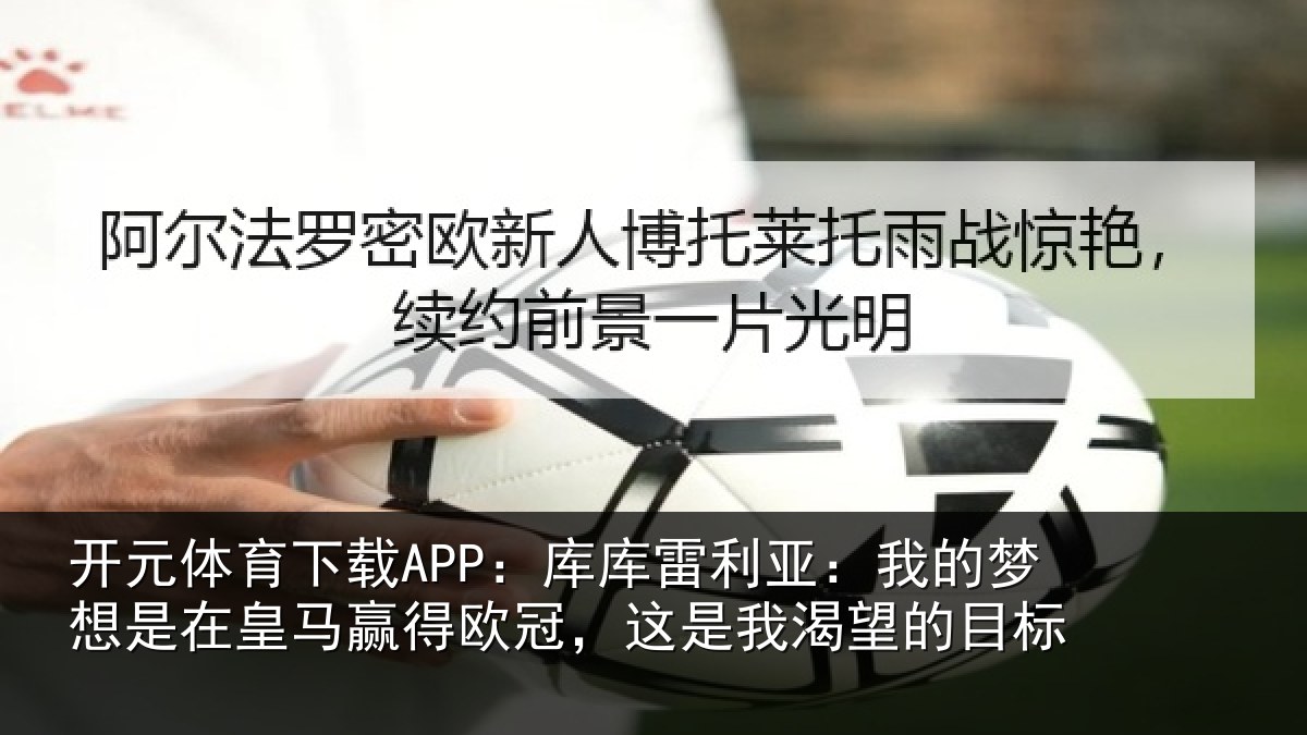 开元体育下载APP：库库雷利亚：我的梦想是在皇马赢得欧冠，这是我渴望的目标