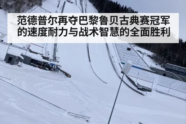 范德普尔再夺巴黎鲁贝古典赛冠军的速度耐力与战术智慧的全面胜利