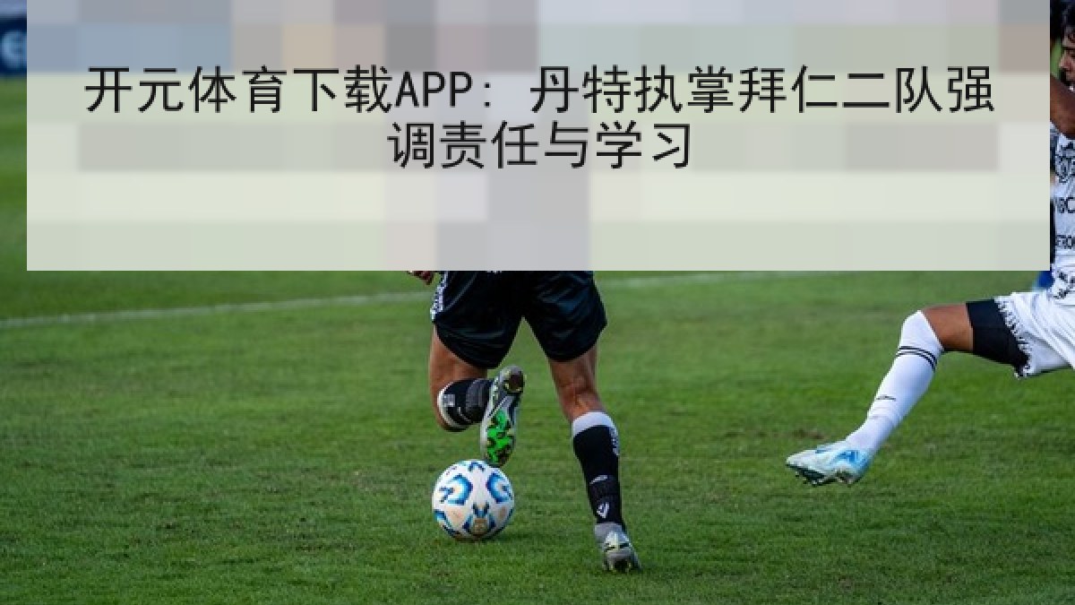 开元体育下载APP: 丹特执掌拜仁二队强调责任与学习 开元体育下载APP: 丹特执掌拜仁二队强调责任与学习