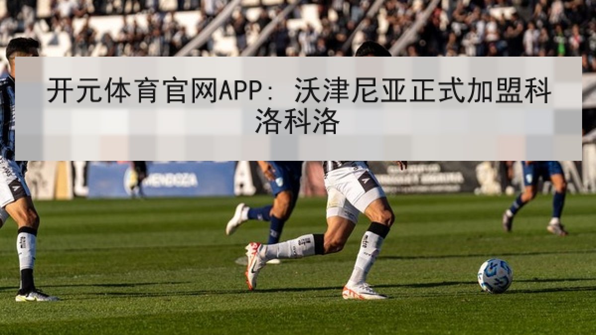开元体育官网APP: 沃津尼亚正式加盟科洛科洛 开元体育官网APP: 沃津尼亚正式加盟科洛科洛