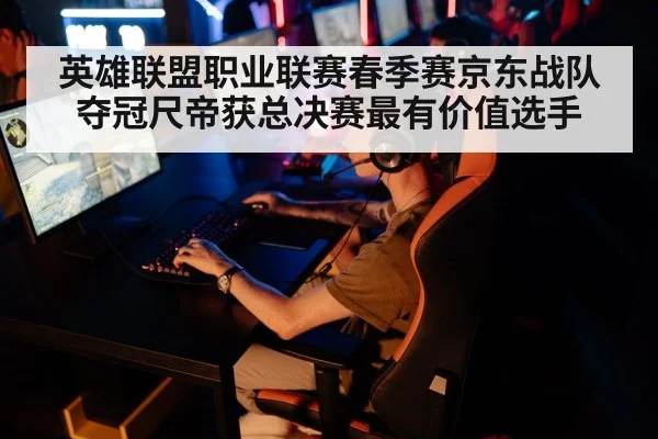 英雄联盟职业联赛春季赛京东战队夺冠尺帝获总决赛最有价值选手
