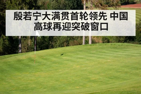 殷若宁大满贯首轮领先 中国高球再迎突破窗口