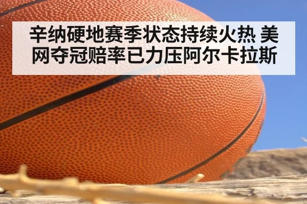 辛纳硬地赛季状态持续火热 美网夺冠赔率已力压阿尔卡拉斯