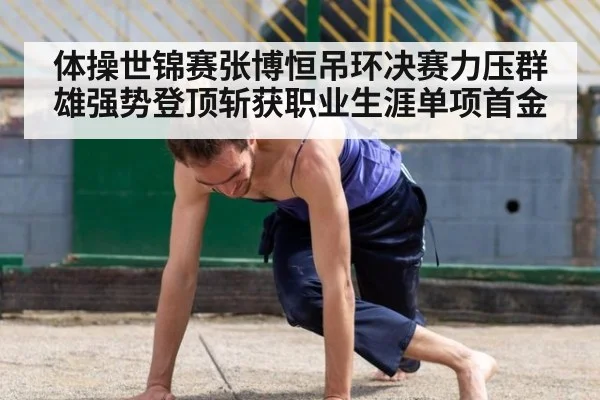体操世锦赛张博恒吊环决赛力压群雄强势登顶斩获职业生涯单项首金